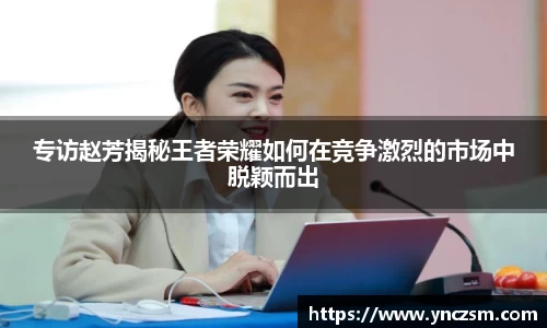 专访赵芳揭秘王者荣耀如何在竞争激烈的市场中脱颖而出
