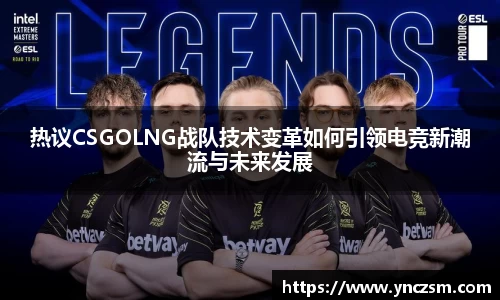 热议CSGOLNG战队技术变革如何引领电竞新潮流与未来发展