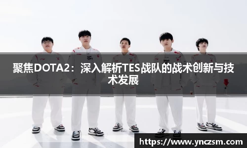 聚焦DOTA2：深入解析TES战队的战术创新与技术发展