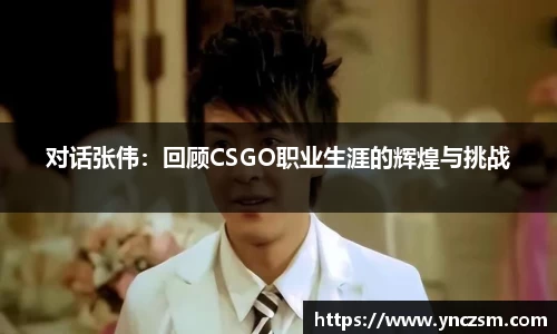 对话张伟：回顾CSGO职业生涯的辉煌与挑战