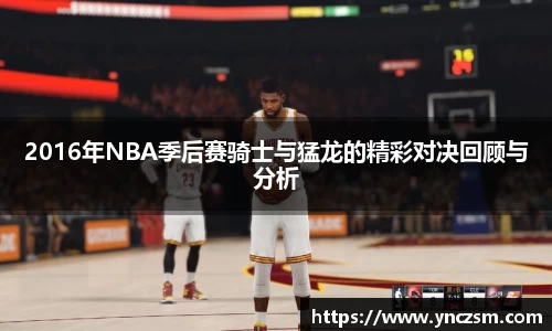 2016年NBA季后赛骑士与猛龙的精彩对决回顾与分析