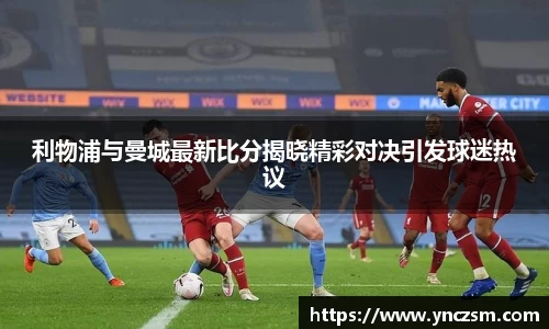 利物浦与曼城最新比分揭晓精彩对决引发球迷热议