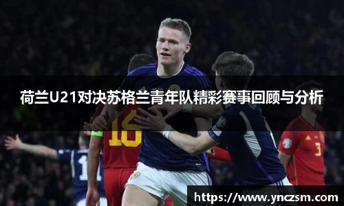 荷兰U21对决苏格兰青年队精彩赛事回顾与分析