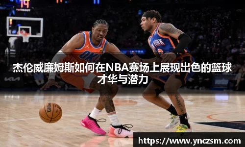 杰伦威廉姆斯如何在NBA赛场上展现出色的篮球才华与潜力