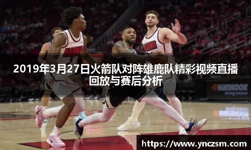 2019年3月27日火箭队对阵雄鹿队精彩视频直播回放与赛后分析