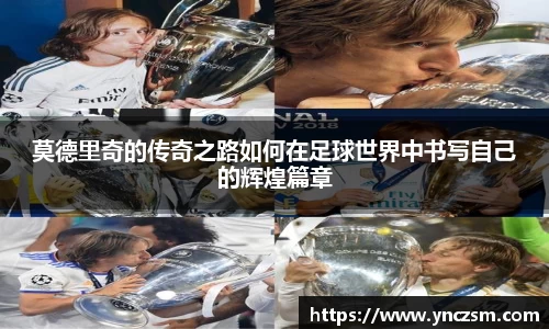 莫德里奇的传奇之路如何在足球世界中书写自己的辉煌篇章