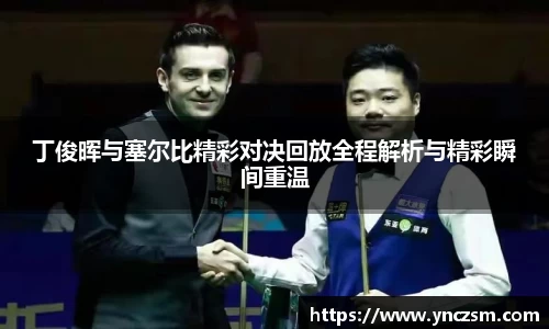 丁俊晖与塞尔比精彩对决回放全程解析与精彩瞬间重温