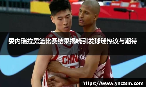 委内瑞拉男篮比赛结果揭晓引发球迷热议与期待