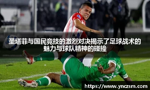 圣塔菲与国民竞技的激烈对决揭示了足球战术的魅力与球队精神的碰撞