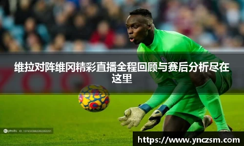 维拉对阵维冈精彩直播全程回顾与赛后分析尽在这里
