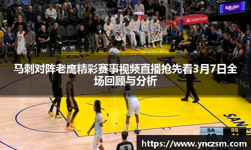 马刺对阵老鹰精彩赛事视频直播抢先看3月7日全场回顾与分析
