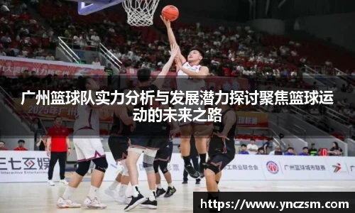 广州篮球队实力分析与发展潜力探讨聚焦篮球运动的未来之路